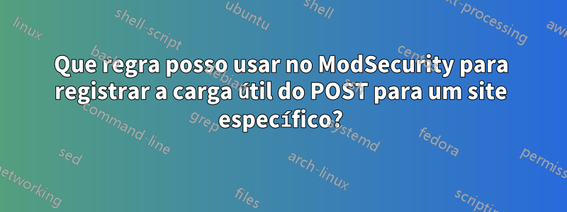 Que regra posso usar no ModSecurity para registrar a carga útil do POST para um site específico?