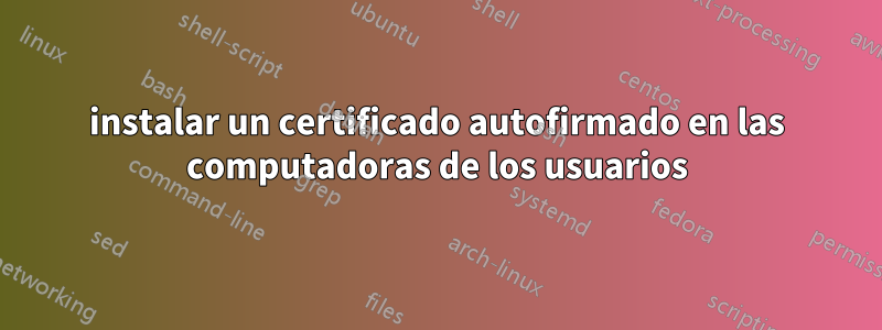 instalar un certificado autofirmado en las computadoras de los usuarios