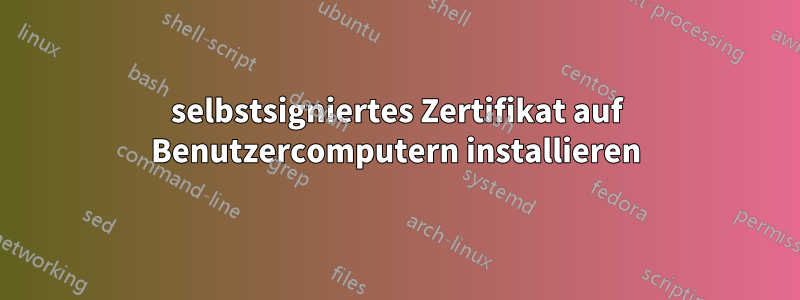 selbstsigniertes Zertifikat auf Benutzercomputern installieren