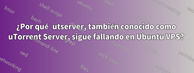 ¿Por qué utserver, también conocido como uTorrent Server, sigue fallando en Ubuntu VPS?