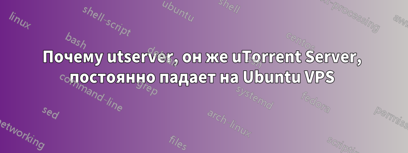 Почему utserver, он же uTorrent Server, постоянно падает на Ubuntu VPS