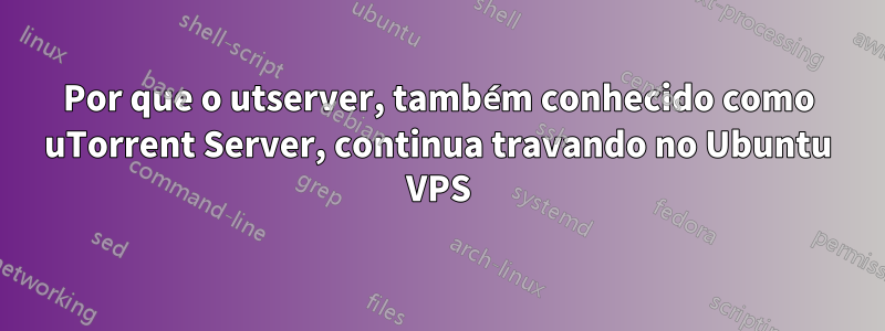 Por que o utserver, também conhecido como uTorrent Server, continua travando no Ubuntu VPS