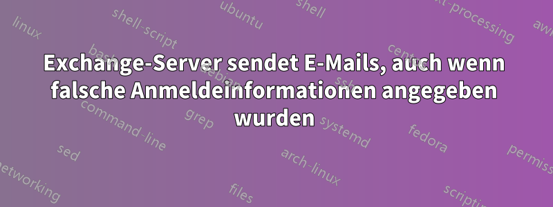 Exchange-Server sendet E-Mails, auch wenn falsche Anmeldeinformationen angegeben wurden