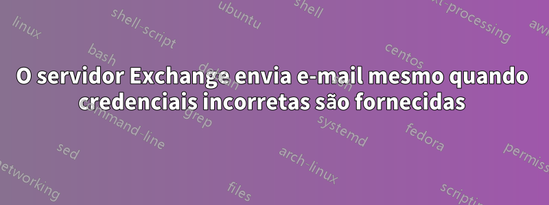 O servidor Exchange envia e-mail mesmo quando credenciais incorretas são fornecidas