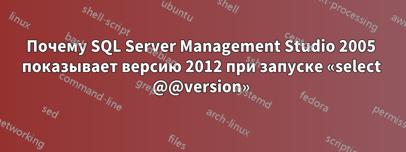 Почему SQL Server Management Studio 2005 показывает версию 2012 при запуске «select @@version»