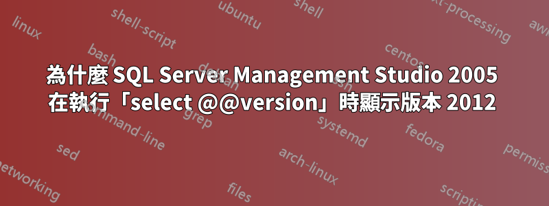 為什麼 SQL Server Management Studio 2005 在執行「select @@version」時顯示版本 2012