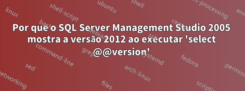 Por que o SQL Server Management Studio 2005 mostra a versão 2012 ao executar 'select @@version'