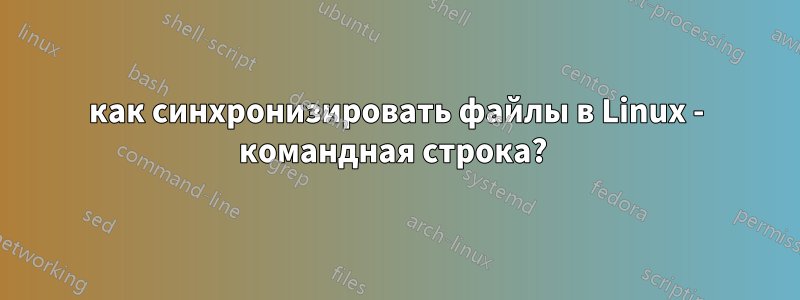 как синхронизировать файлы в Linux - командная строка? 