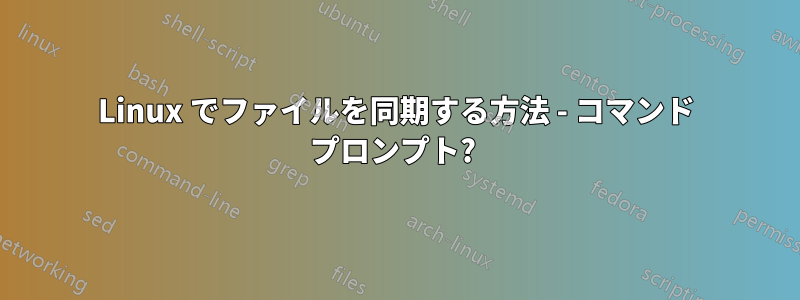 Linux でファイルを同期する方法 - コマンド プロンプト? 