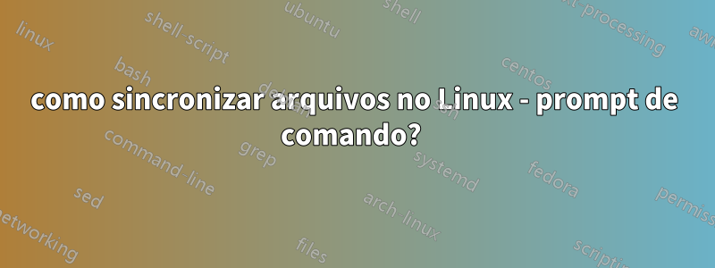 como sincronizar arquivos no Linux - prompt de comando? 