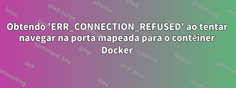 Obtendo 'ERR_CONNECTION_REFUSED' ao tentar navegar na porta mapeada para o contêiner Docker