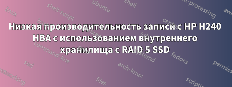 Низкая производительность записи с HP H240 HBA с использованием внутреннего хранилища с RAID 5 SSD