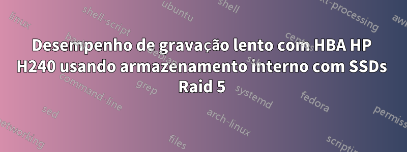 Desempenho de gravação lento com HBA HP H240 usando armazenamento interno com SSDs Raid 5