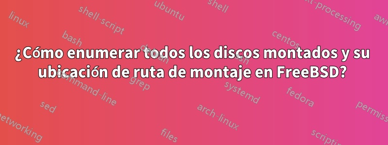 ¿Cómo enumerar todos los discos montados y su ubicación de ruta de montaje en FreeBSD?