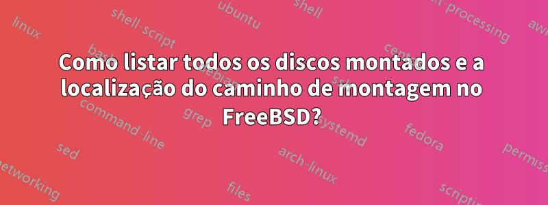 Como listar todos os discos montados e a localização do caminho de montagem no FreeBSD?