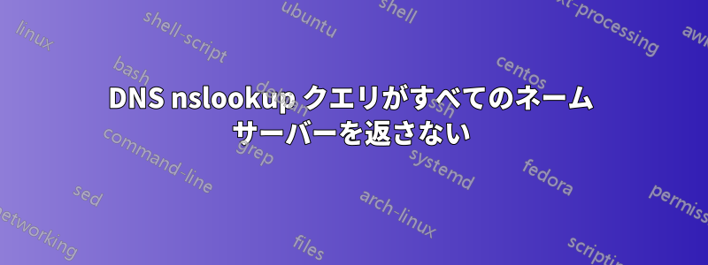 DNS nslookup クエリがすべてのネーム サーバーを返さない