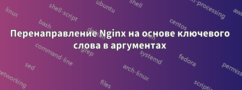 Перенаправление Nginx на основе ключевого слова в аргументах