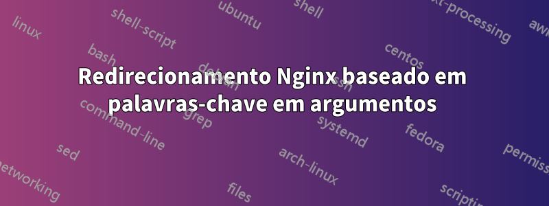 Redirecionamento Nginx baseado em palavras-chave em argumentos