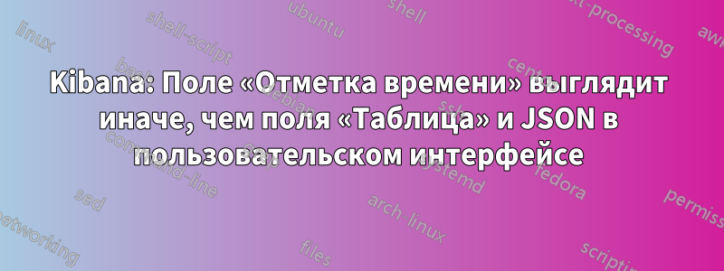 Kibana: Поле «Отметка времени» выглядит иначе, чем поля «Таблица» и JSON в пользовательском интерфейсе