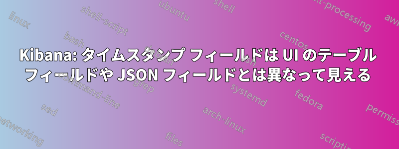 Kibana: タイムスタンプ フィールドは UI のテーブル フィールドや JSON フィールドとは異なって見える