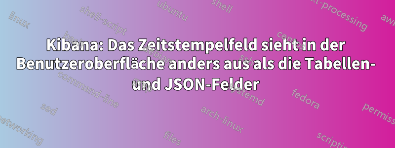 Kibana: Das Zeitstempelfeld sieht in der Benutzeroberfläche anders aus als die Tabellen- und JSON-Felder