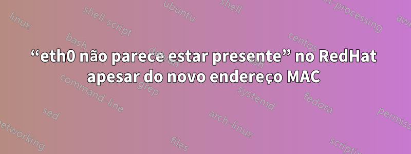 “eth0 não parece estar presente” no RedHat apesar do novo endereço MAC