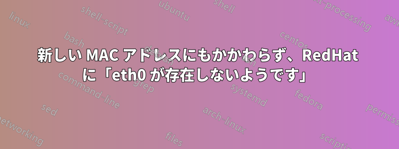 新しい MAC アドレスにもかかわらず、RedHat に「eth0 が存在しないようです」