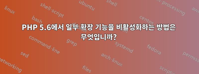 PHP 5.6에서 일부 확장 기능을 비활성화하는 방법은 무엇입니까?