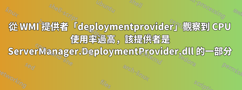 從 WMI 提供者「deploymentprovider」觀察到 CPU 使用率過高，該提供者是 ServerManager.DeploymentProvider.dll 的一部分