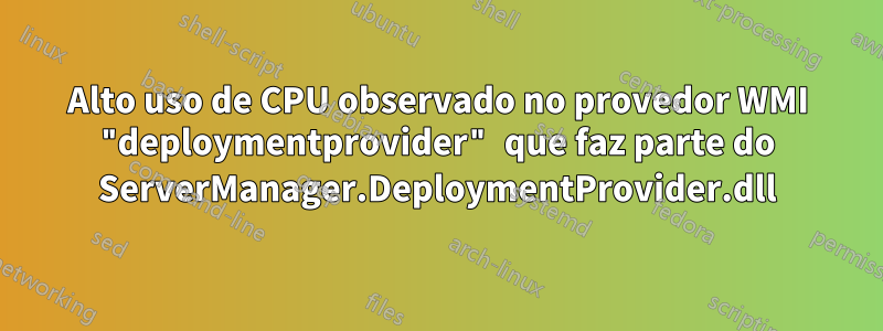 Alto uso de CPU observado no provedor WMI "deploymentprovider" que faz parte do ServerManager.DeploymentProvider.dll