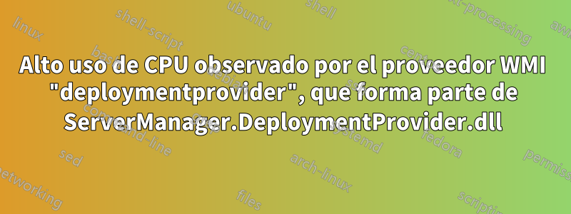 Alto uso de CPU observado por el proveedor WMI "deploymentprovider", que forma parte de ServerManager.DeploymentProvider.dll