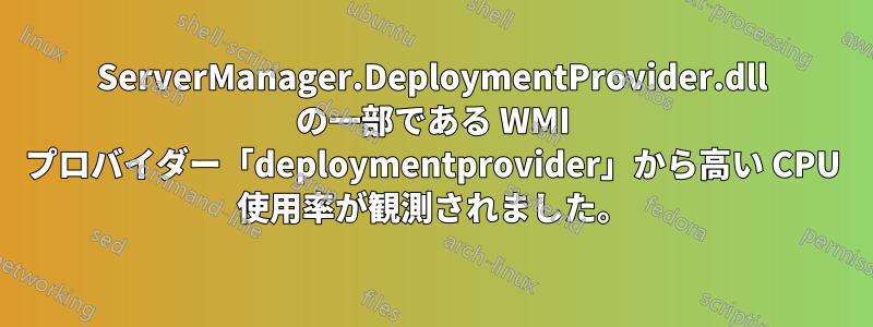 ServerManager.DeploymentProvider.dll の一部である WMI プロバイダー「deploymentprovider」から高い CPU 使用率が観測されました。