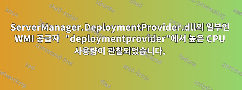 ServerManager.DeploymentProvider.dll의 일부인 WMI 공급자 "deploymentprovider"에서 높은 CPU 사용량이 관찰되었습니다.