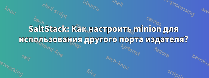 SaltStack: Как настроить minion для использования другого порта издателя?