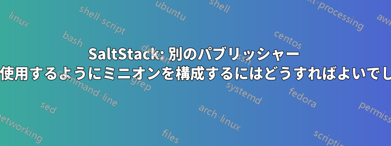 SaltStack: 別のパブリッシャー ポートを使用するようにミニオンを構成するにはどうすればよいでしょうか?