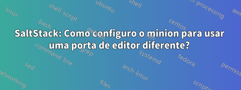 SaltStack: Como configuro o minion para usar uma porta de editor diferente?