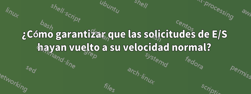 ¿Cómo garantizar que las solicitudes de E/S hayan vuelto a su velocidad normal?