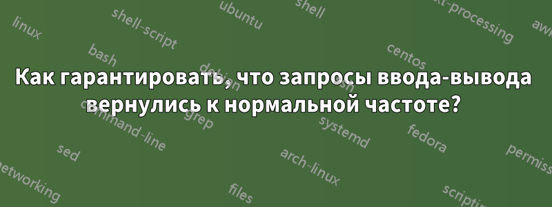 Как гарантировать, что запросы ввода-вывода вернулись к нормальной частоте?