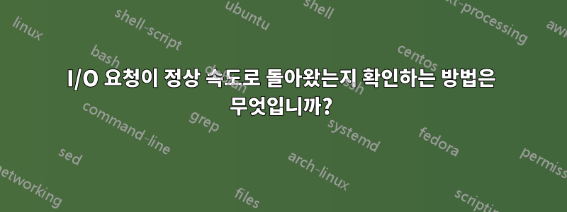 I/O 요청이 정상 속도로 돌아왔는지 확인하는 방법은 무엇입니까?