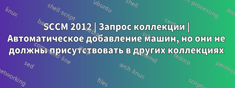 SCCM 2012 | Запрос коллекции | Автоматическое добавление машин, но они не должны присутствовать в других коллекциях