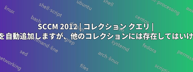 SCCM 2012 | コレクション クエリ | マシンを自動追加しますが、他のコレクションには存在してはいけません