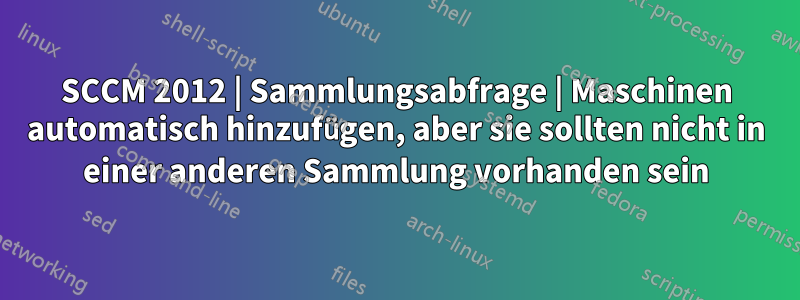 SCCM 2012 | Sammlungsabfrage | Maschinen automatisch hinzufügen, aber sie sollten nicht in einer anderen Sammlung vorhanden sein