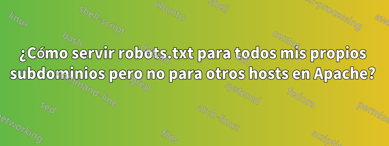 ¿Cómo servir robots.txt para todos mis propios subdominios pero no para otros hosts en Apache?