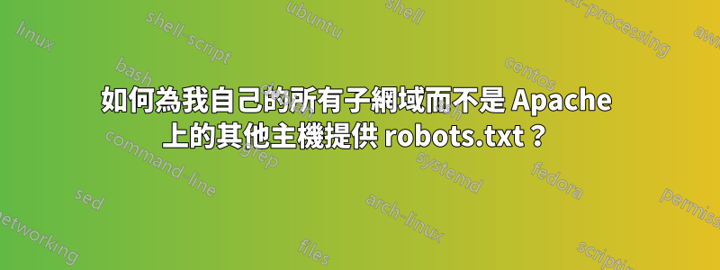 如何為我自己的所有子網域而不是 Apache 上的其他主機提供 robots.txt？