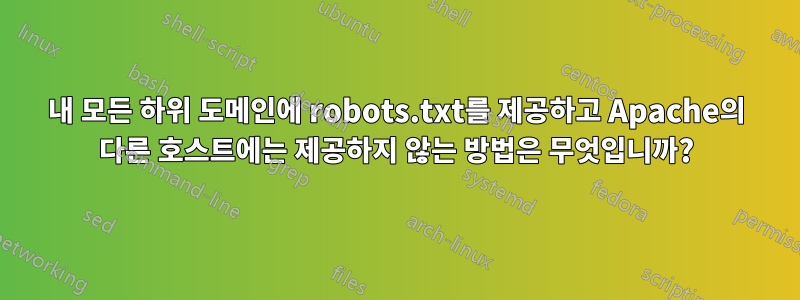 내 모든 하위 도메인에 robots.txt를 제공하고 Apache의 다른 호스트에는 제공하지 않는 방법은 무엇입니까?