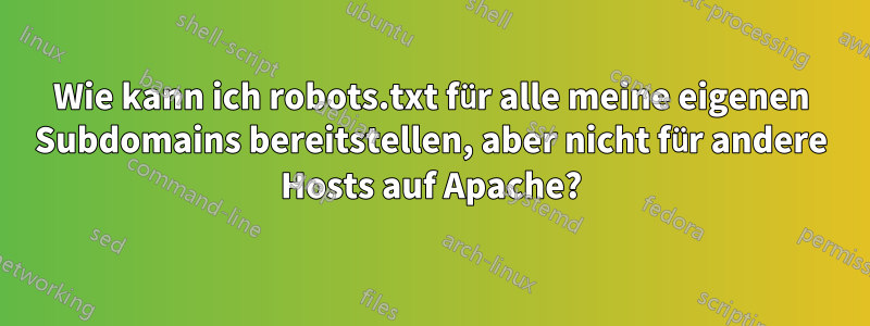 Wie kann ich robots.txt für alle meine eigenen Subdomains bereitstellen, aber nicht für andere Hosts auf Apache?