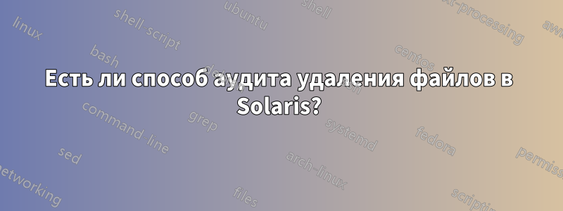 Есть ли способ аудита удаления файлов в Solaris?