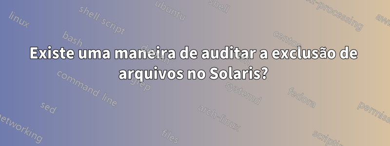 Existe uma maneira de auditar a exclusão de arquivos no Solaris?