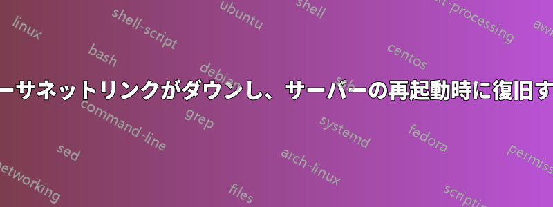 イーサネットリンクがダウンし、サーバーの再起動時に復旧する