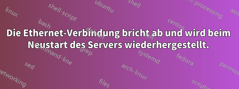 Die Ethernet-Verbindung bricht ab und wird beim Neustart des Servers wiederhergestellt.